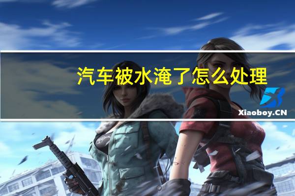 汽车被水淹了怎么处理