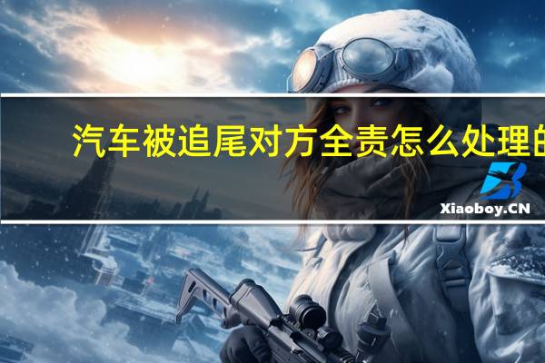 汽车被追尾对方全责怎么处理的