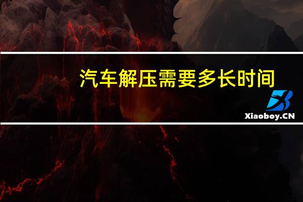 汽车解压需要多长时间