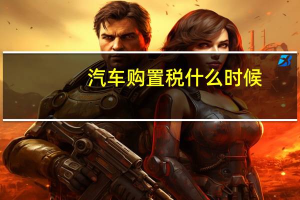汽车购置税什么时候