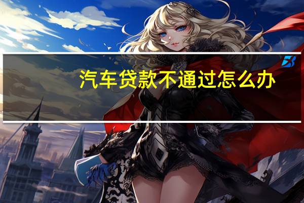 汽车贷款不通过怎么办