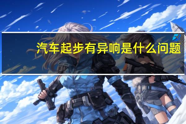 汽车起步有异响是什么问题