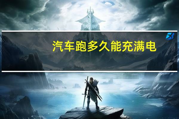 汽车跑多久能充满电