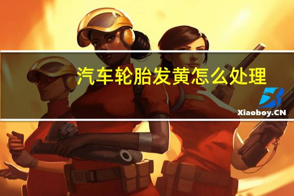 汽车轮胎发黄怎么处理