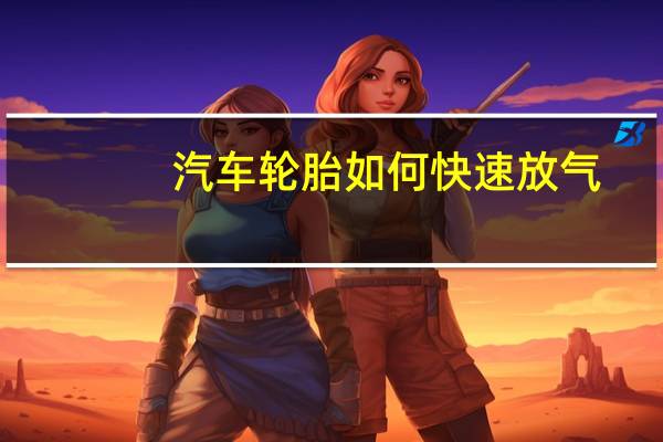 汽车轮胎如何快速放气