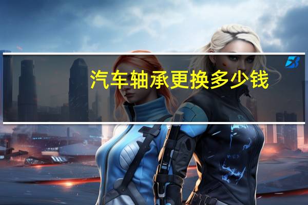 汽车轴承更换多少钱
