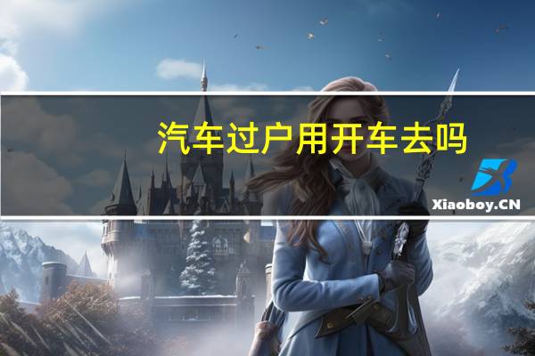 汽车过户用开车去吗