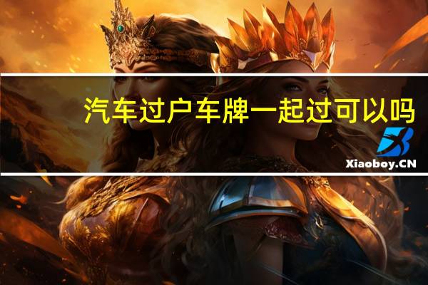 汽车过户车牌一起过可以吗