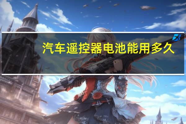 汽车遥控器电池能用多久