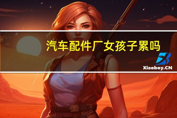 汽车配件厂女孩子累吗