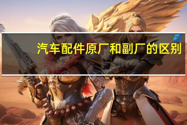 汽车配件原厂和副厂的区别