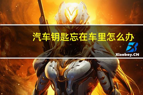 汽车钥匙忘在车里怎么办