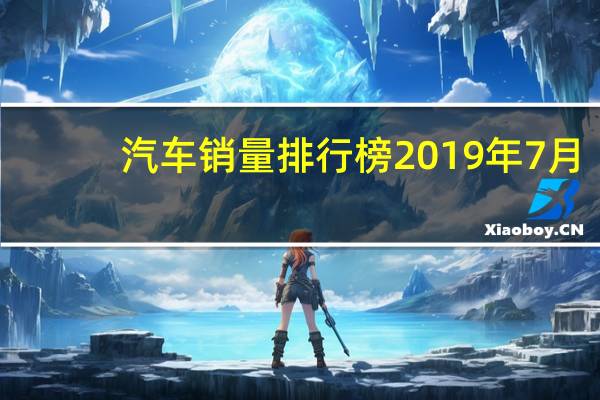 汽车销量排行榜2019年7月