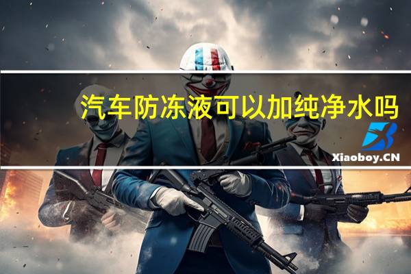 汽车防冻液可以加纯净水吗