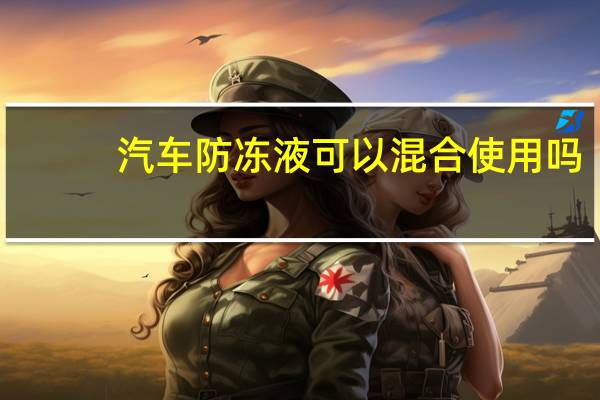 汽车防冻液可以混合使用吗