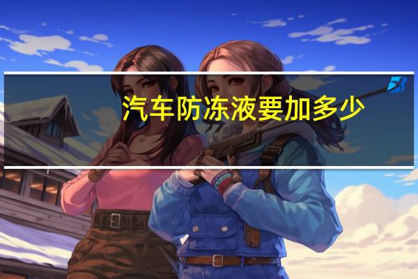 汽车防冻液要加多少