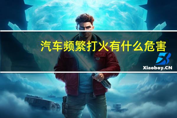 汽车频繁打火有什么危害