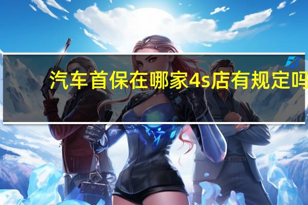 汽车首保在哪家4s店有规定吗