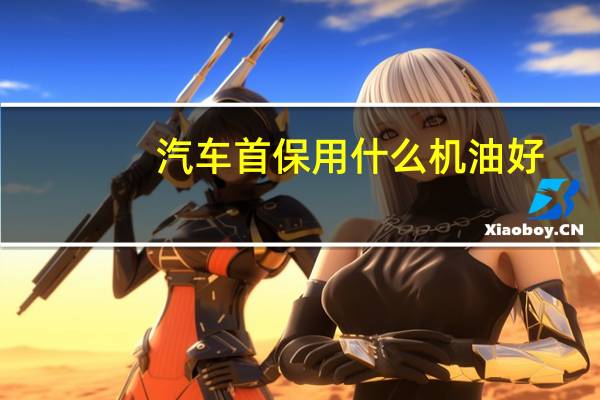 汽车首保用什么机油好