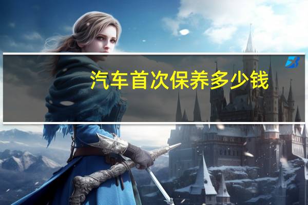汽车首次保养多少钱