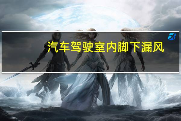 汽车驾驶室内脚下漏风