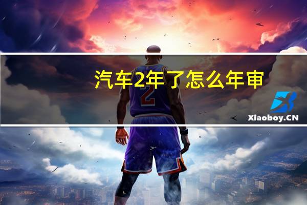 汽车2年了怎么年审