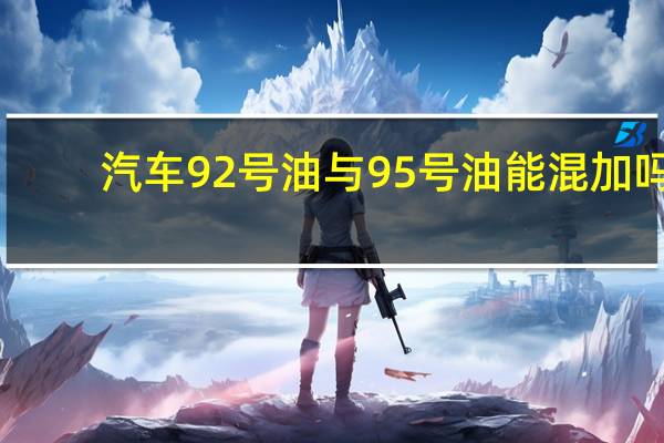 汽车92号油与95号油能混加吗