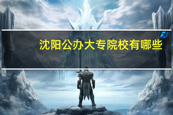 沈阳公办大专院校有哪些