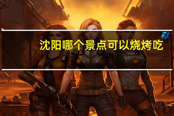 沈阳哪个景点可以烧烤吃