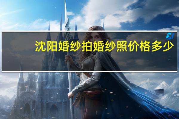 沈阳婚纱拍婚纱照价格多少
