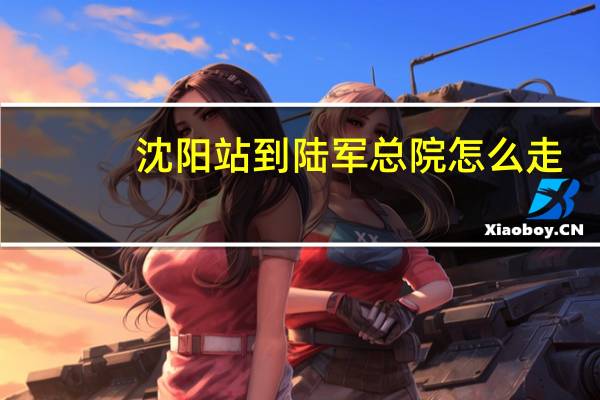 沈阳站到陆军总院怎么走