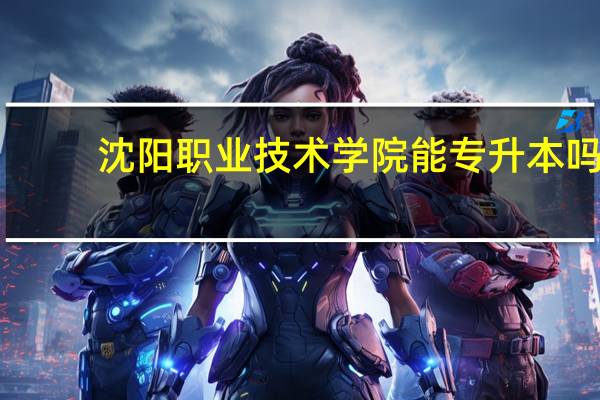 沈阳职业技术学院能专升本吗