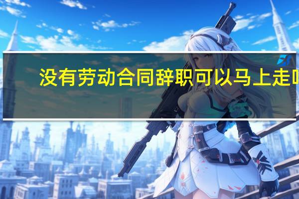 没有劳动合同辞职可以马上走吗