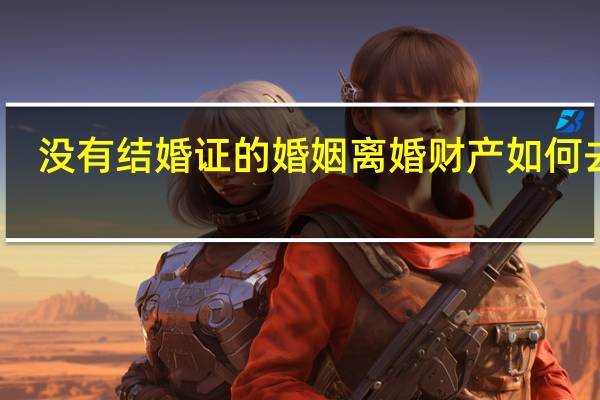 没有结婚证的婚姻离婚财产如何去分