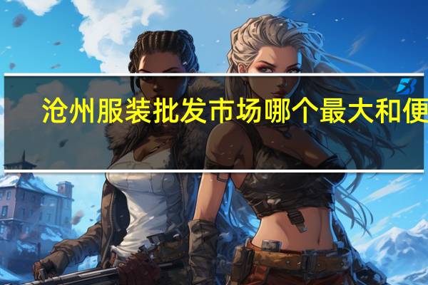 沧州服装批发市场哪个最大和便宜