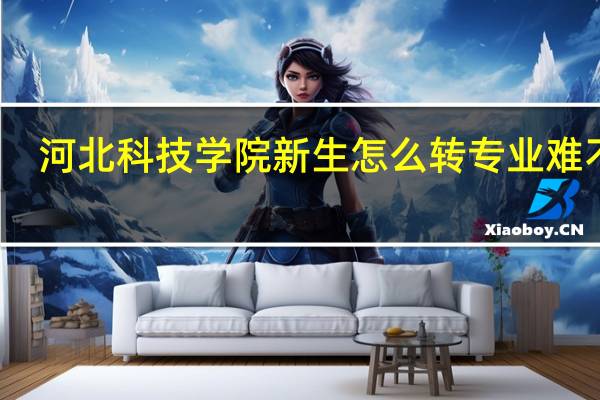 河北科技学院新生怎么转专业难不难
