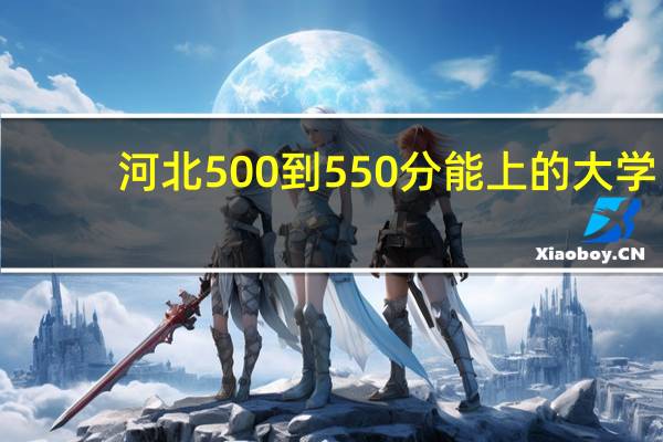 河北500到550分能上的大学