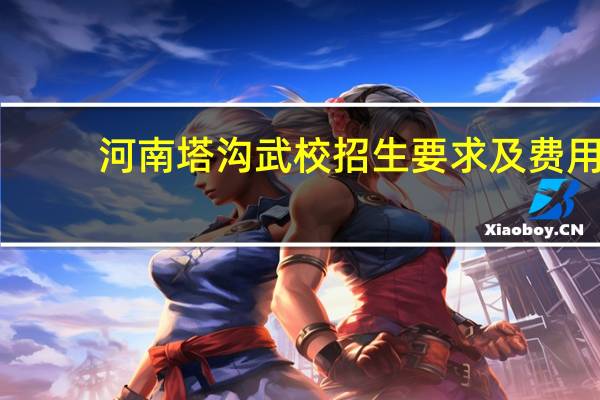河南塔沟武校招生要求及费用
