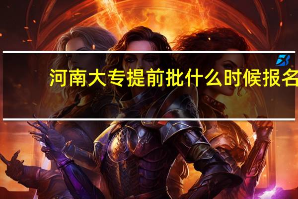 河南大专提前批什么时候报名