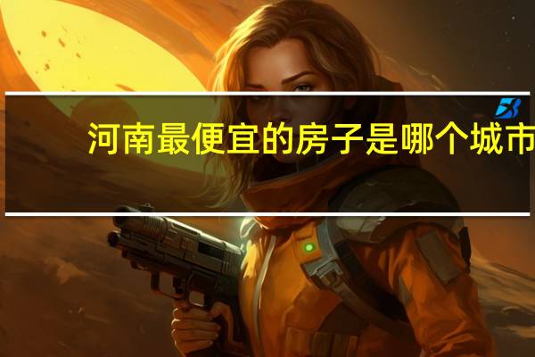 河南最便宜的房子是哪个城市