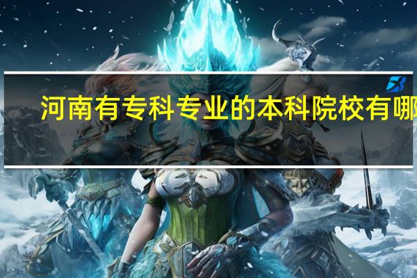 河南有专科专业的本科院校有哪些