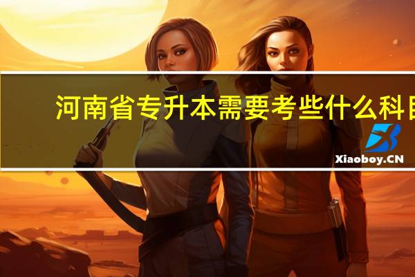 河南省专升本需要考些什么科目