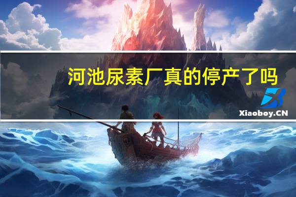 河池尿素厂真的停产了吗
