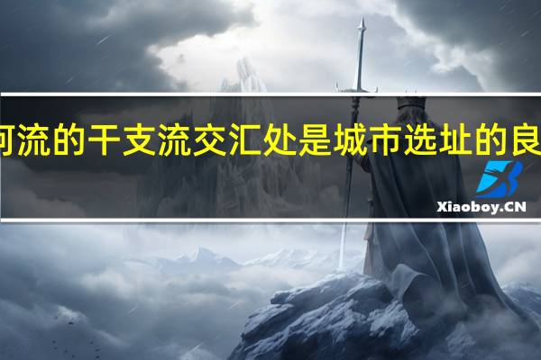河流的干支流交汇处是城市选址的良好区位，这是因为