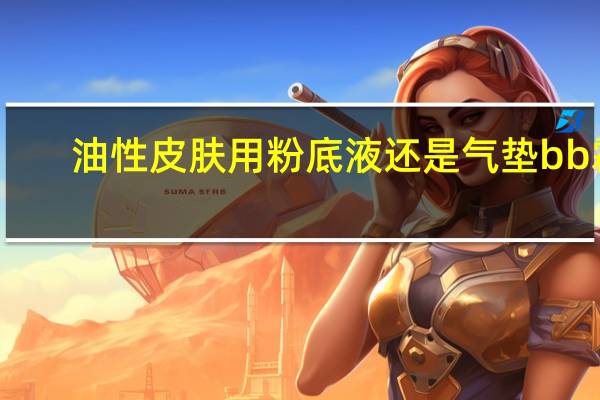 油性皮肤用粉底液还是气垫bb霜