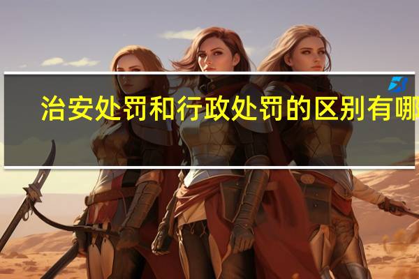 治安处罚和行政处罚的区别有哪些