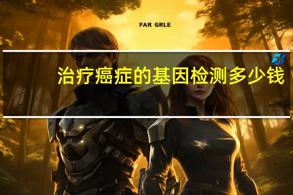 治疗癌症的基因检测多少钱