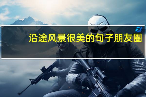 沿途风景很美的句子朋友圈