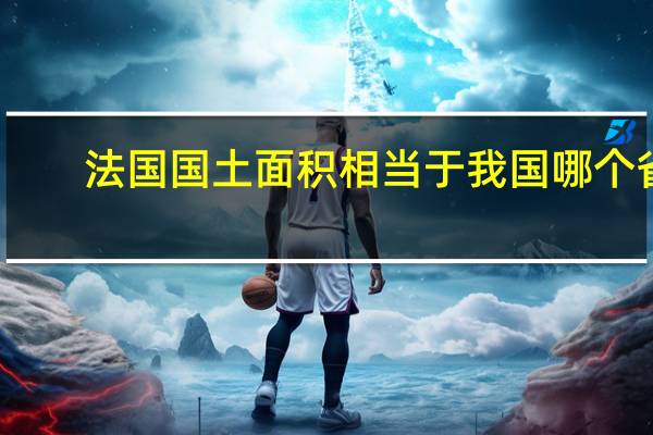 法国国土面积相当于我国哪个省