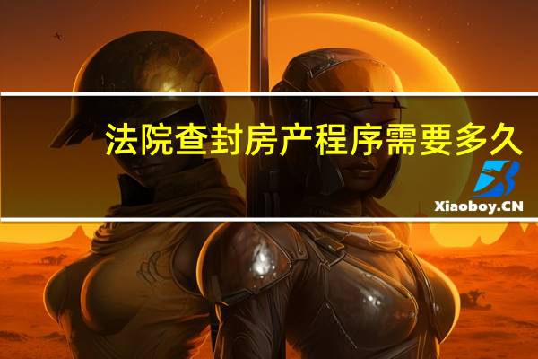 法院查封房产程序需要多久
